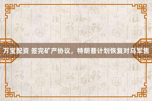 万宝配资 签完矿产协议，特朗普计划恢复对乌军售