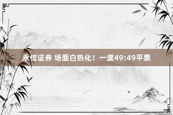 永信证券 场面白热化！一度49:49平票