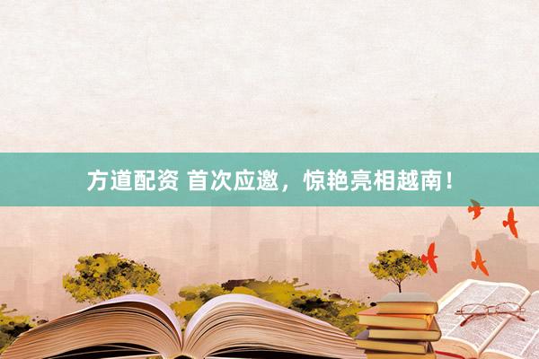 方道配资 首次应邀，惊艳亮相越南！