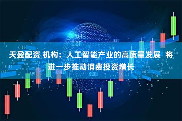 天盈配资 机构：人工智能产业的高质量发展  将进一步推动消费投资增长