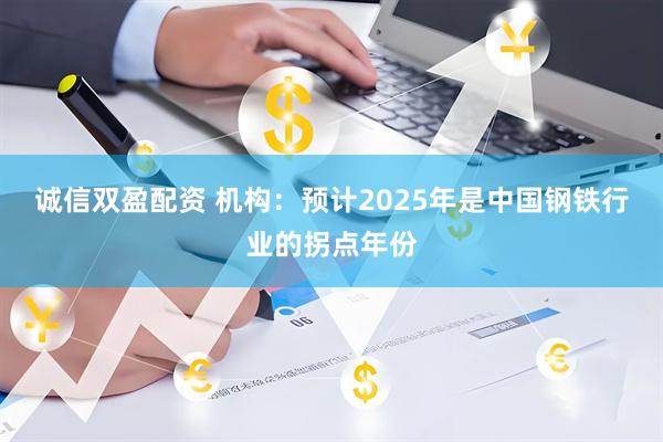 诚信双盈配资 机构：预计2025年是中国钢铁行业的拐点年份
