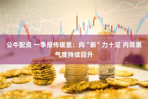 公牛配资 一季报传暖意：向“新”力十足 内需景气度持续回升