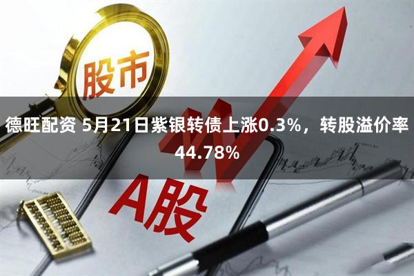 德旺配资 5月21日紫银转债上涨0.3%，转股溢价率44.78%