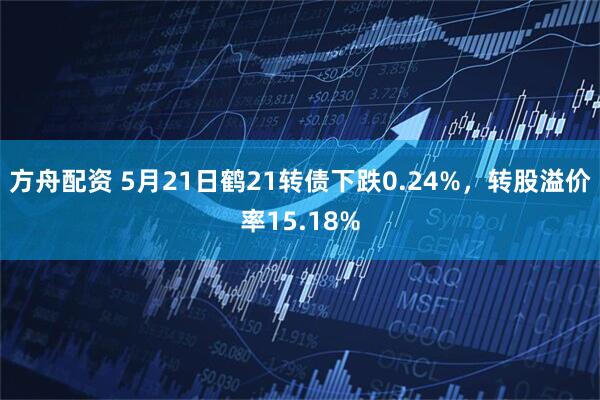 方舟配资 5月21日鹤21转债下跌0.24%，转股溢价率15.18%