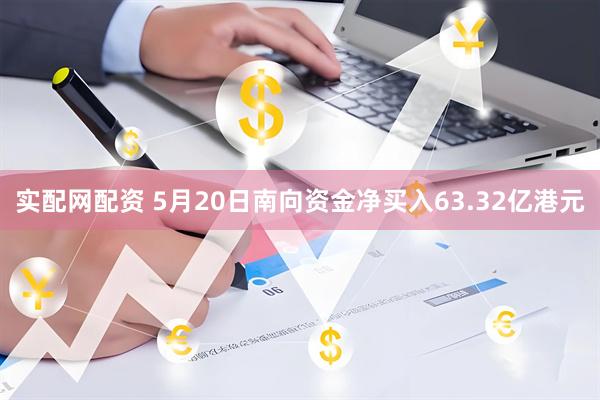 实配网配资 5月20日南向资金净买入63.32亿港元