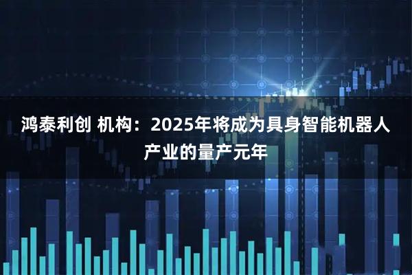 鸿泰利创 机构：2025年将成为具身智能机器人产业的量产元年