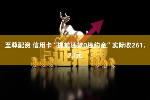 至尊配资 信用卡“提前还款0违约金”实际收261.25元