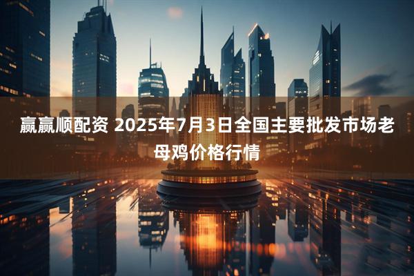 赢赢顺配资 2025年7月3日全国主要批发市场老母鸡价格行情