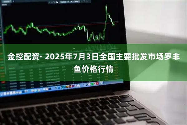金控配资· 2025年7月3日全国主要批发市场罗非鱼价格行情