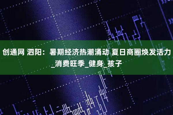 创通网 泗阳：暑期经济热潮涌动 夏日商圈焕发活力_消费旺季_健身_孩子
