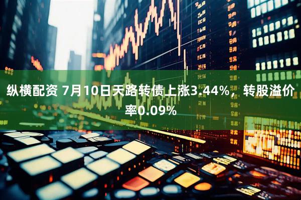 纵横配资 7月10日天路转债上涨3.44%，转股溢价率0.09%