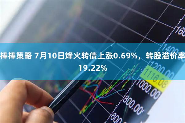 棒棒策略 7月10日烽火转债上涨0.69%，转股溢价率19.22%