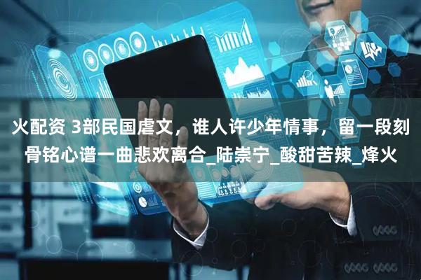 火配资 3部民国虐文，谁人许少年情事，留一段刻骨铭心谱一曲悲欢离合_陆崇宁_酸甜苦辣_烽火