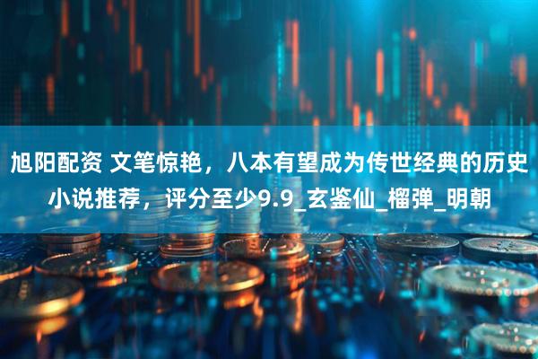 旭阳配资 文笔惊艳，八本有望成为传世经典的历史小说推荐，评分至少9.9_玄鉴仙_榴弹_明朝