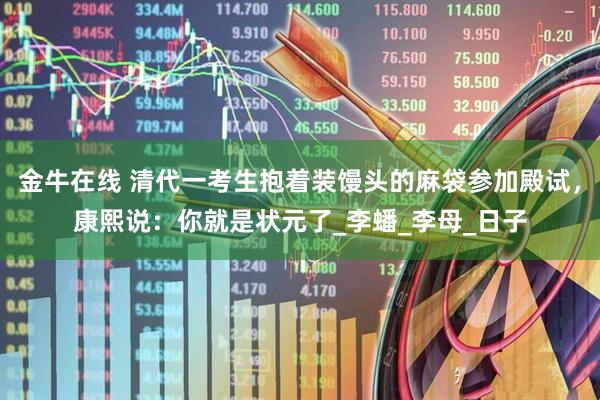 金牛在线 清代一考生抱着装馒头的麻袋参加殿试，康熙说：你就是状元了_李蟠_李母_日子