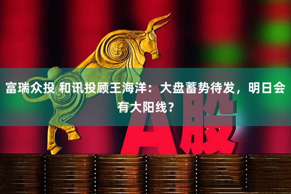 富瑞众投 和讯投顾王海洋：大盘蓄势待发，明日会有大阳线？