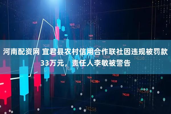 河南配资网 宜君县农村信用合作联社因违规被罚款33万元，责任人李敏被警告