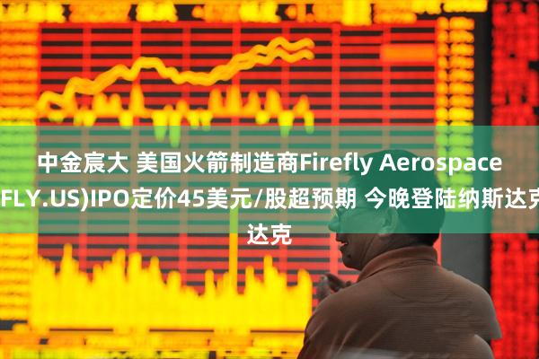 中金宸大 美国火箭制造商Firefly Aerospace(FLY.US)IPO定价45美元/股超预期 今晚登陆纳斯达克