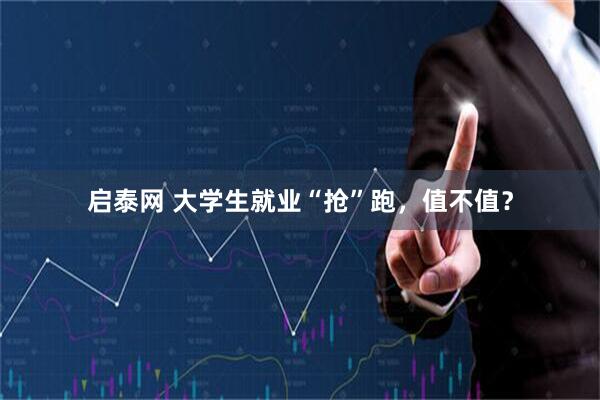 启泰网 大学生就业“抢”跑，值不值？