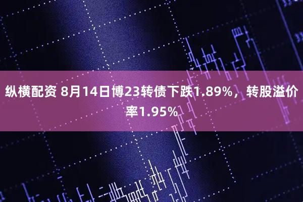 纵横配资 8月14日博23转债下跌1.89%，转股溢价率1.95%