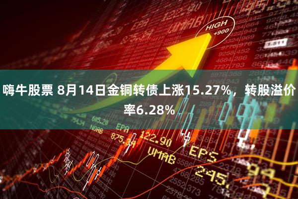 嗨牛股票 8月14日金铜转债上涨15.27%，转股溢价率6.28%