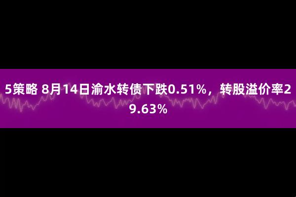 5策略 8月14日渝水转债下跌0.51%，转股溢价率29.63%