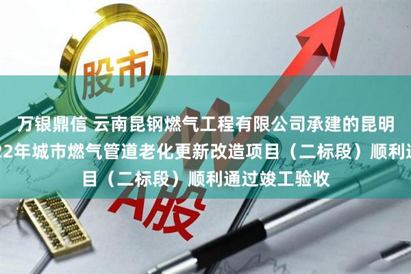 万银鼎信 云南昆钢燃气工程有限公司承建的昆明市西山区2022年城市燃气管道老化更新改造项目（二标段）顺利通过竣工验收