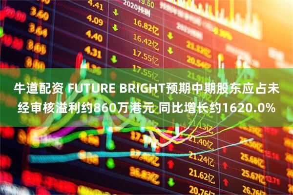 牛道配资 FUTURE BRIGHT预期中期股东应占未经审核溢利约860万港元 同比增长约1620.0%