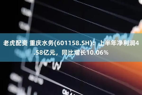 老虎配资 重庆水务(601158.SH):上半年净利润4.58亿元,同比增长10.06%