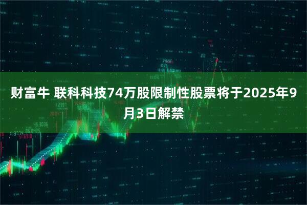 财富牛 联科科技74万股限制性股票将于2025年9月3日解禁