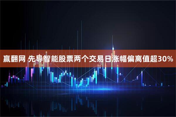 赢翻网 先导智能股票两个交易日涨幅偏离值超30%