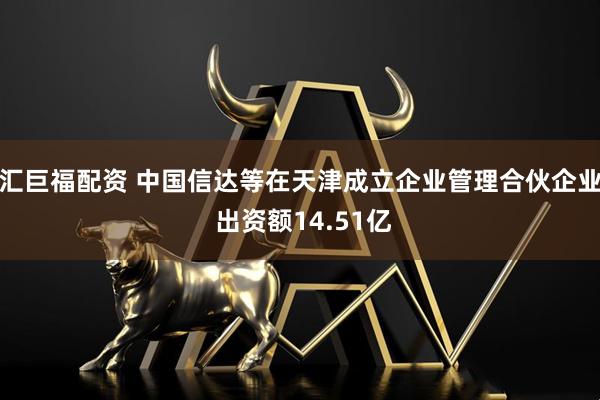 汇巨福配资 中国信达等在天津成立企业管理合伙企业 出资额14.51亿