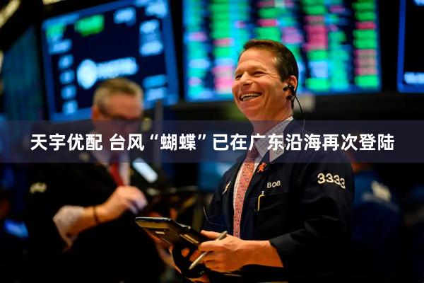 天宇优配 台风“蝴蝶”已在广东沿海再次登陆