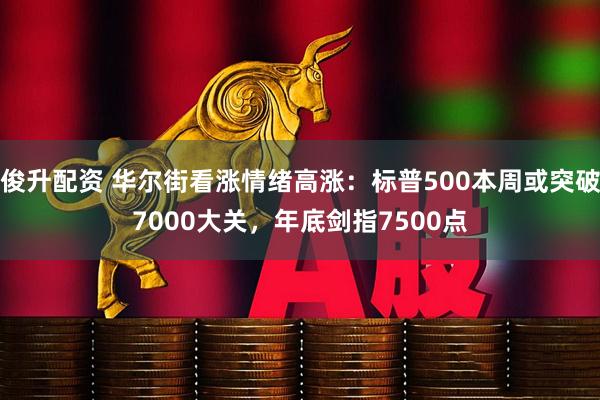 俊升配资 华尔街看涨情绪高涨：标普500本周或突破7000大关，年底剑指7500点