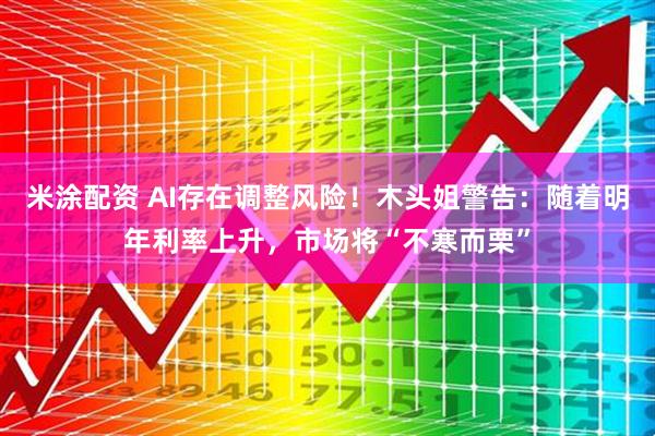 米涂配资 AI存在调整风险！木头姐警告：随着明年利率上升，市场将“不寒而栗”