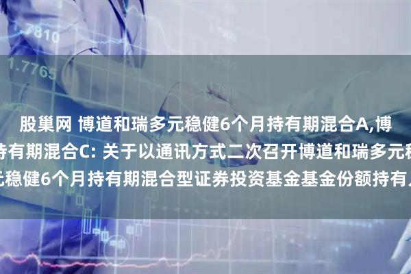 股巢网 博道和瑞多元稳健6个月持有期混合A,博道和瑞多元稳健6个月持有期混合C: 关于以通讯方式二次召开博道和瑞多元稳健6个月持有期混合型证券投资基金基金份额持有人大会的第二次提示性公告