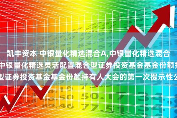 凯丰资本 中银量化精选混合A,中银量化精选混合C: 关于以通讯方式召开中银量化精选灵活配置混合型证券投资基金基金份额持有人大会的第一次提示性公告
