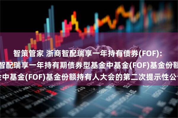 智策管家 浙商智配瑞享一年持有债券(FOF): 关于以通讯方式召开浙商智配瑞享一年持有期债券型基金中基金(FOF)基金份额持有人大会的第二次提示性公告